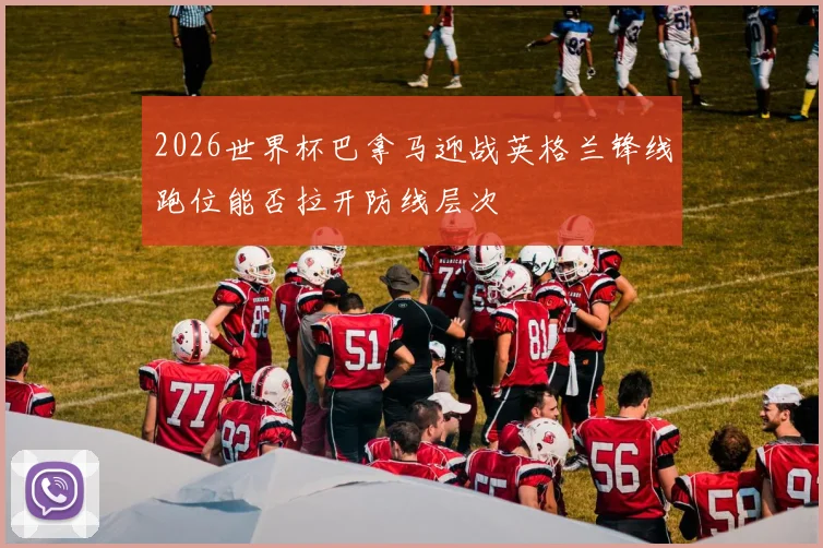 2026世界杯巴拿马迎战英格兰锋线跑位能否拉开防线层次
