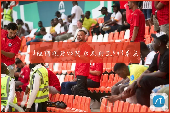 J组阿根廷vs阿尔及利亚VAR看点