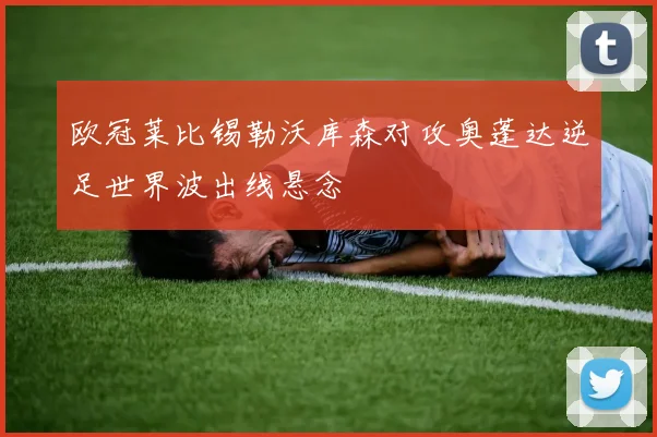 欧冠莱比锡勒沃库森对攻奥蓬达逆足世界波出线悬念