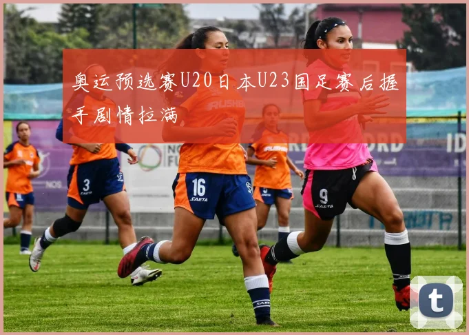 奥运预选赛U20日本U23国足赛后握手剧情拉满