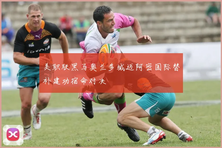 美职联黑马奥兰多城迈阿密国际替补建功宿命对决