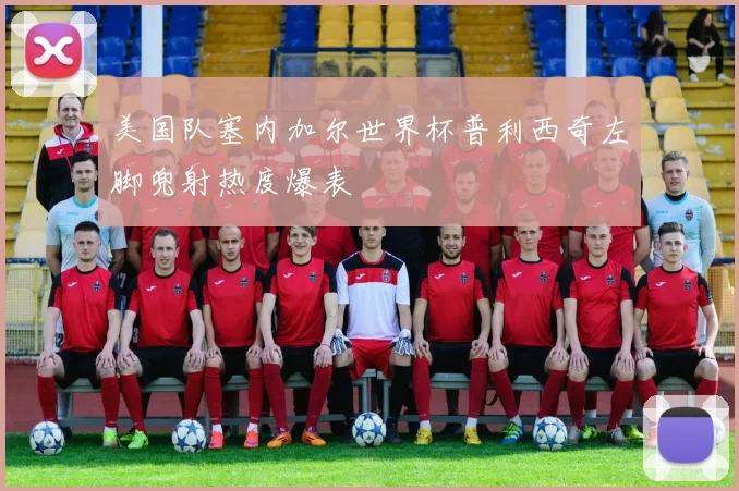 美国队塞内加尔世界杯普利西奇左脚兜射热度爆表