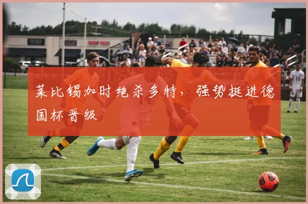 莱比锡加时绝杀多特，强势挺进德国杯晋级