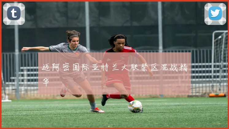 迈阿密国际亚特兰大联禁区混战精华