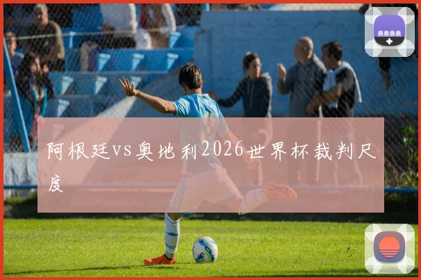 阿根廷vs奥地利2026世界杯裁判尺度